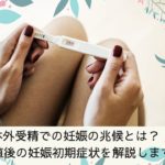 体外受精での妊娠の兆候とは？移植後の妊娠初期症状を解説します