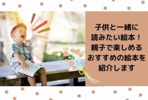子供と一緒に読みたい絵本!親子で読めるおすすめの絵本を紹介します