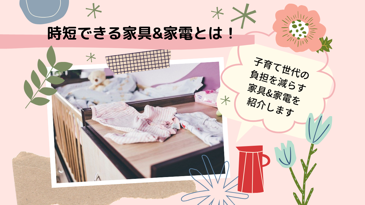 時短できる家具&家電とは！子育て世代の負担を減らす家具&家電を紹介します