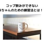 1歳半でコップ飲みができない赤ちゃんのための上手な練習法!母乳を飲んでる子は苦手!?