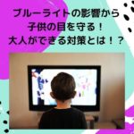 ブルーライトの影響から子供の目を守る!大人ができる対策とは!?美肌効果も期待できる!?
