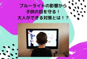 ブルーライトの影響から子供の目を守る！大人ができる対策とは！？美肌効果も期待できる！？