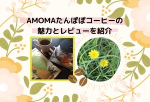 ノンカフェイン!AMOMAたんぽぽコーヒーの魅力と実際に飲んでみた私の口コミ