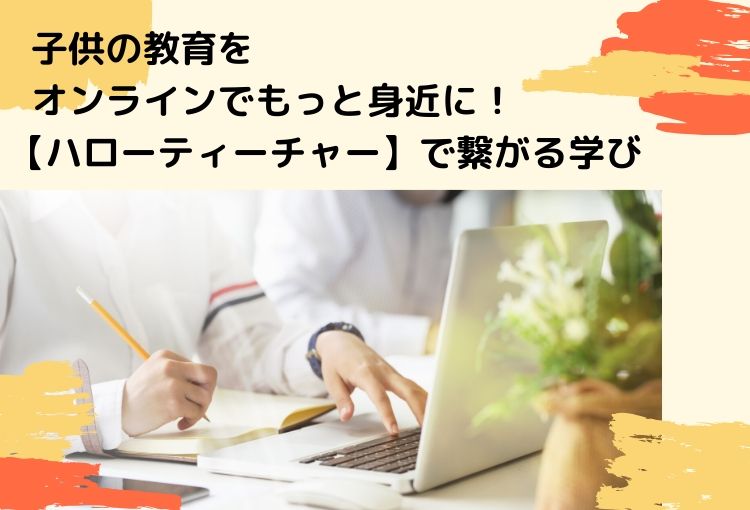 子供の教育をオンラインでもっと身近に!【ハローティーチャー】で繋がる学び