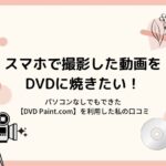 スマホで撮影した動画をDVDに焼きたい!パソコンなしでもできた【DVD Paint.com】を利用した私の口コミ