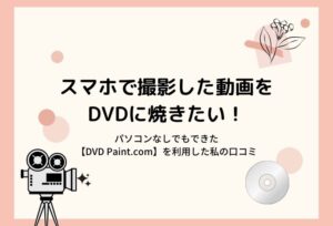 スマホで撮影した動画をDVDに焼きたい!パソコンなしでもできた【DVD Paint.com】を利用した私の口コミ
