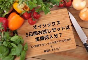 オイシックス5日間お試し後の感想!実質何人分?4人家族でもしっかり食べられる