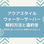 アクアスタイルウォーターサーバーの解約方法と違約金!契約前に知っておきたい情報